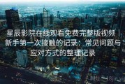 星辰影院在线观看免费完整版视频｜新手第一次接触的记录：常见问题与应对方式的整理记录