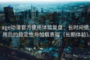 age动漫官方使用体验复盘：长时间使用后的稳定性与加载表现（长期体验）