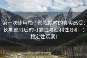 第一次使用柚子影视院时的真实感受：长期使用后的可靠性与便利性分析（稳定性观察）
