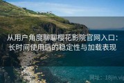 从用户角度聊聊樱花影院官网入口：长时间使用后的稳定性与加载表现