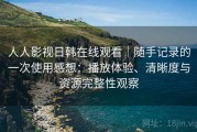 人人影视日韩在线观看｜随手记录的一次使用感想：播放体验、清晰度与资源完整性观察