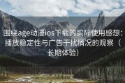 围绕age动漫ios下载的实际使用感想：播放稳定性与广告干扰情况的观察（长期体验）