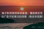 柚子影视使用体验复盘：播放稳定性与广告干扰情况的观察（稳定性观察）