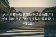 人人影视tv版到底适不适合长期用？长时间使用后的稳定性与加载表现（对比后）