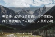 天美糖心使用体验复盘：是否值得收藏长期使用的个人判断，天美水苏糖