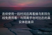 连续使用一段时间后再看蜂鸟影院在线免费观看：与同类平台对比后的真实体验差异
