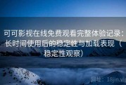 可可影视在线免费观看完整体验记录：长时间使用后的稳定性与加载表现（稳定性观察）