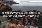 age 动漫使用后的直观印象整理：适合碎片时间还是长时间观看的判断