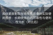 围绕星辰影院在线免费观看的实际使用感想：长期使用后的可靠性与便利性分析（对比后）