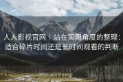 人人影视官网｜站在实用角度的整理：适合碎片时间还是长时间观看的判断