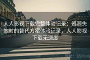 人人影视下载完整体验记录：资源失效时的替代方案体验记录，人人影视下载无速度