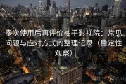 多次使用后再评价柚子影视院：常见问题与应对方式的整理记录（稳定性观察）