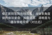 樱花影院官网在线观看｜从效率角度做的体验复盘：加载速度、清晰度与缓存策略观察（对比后）