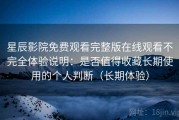 星辰影院免费观看完整版在线观看不完全体验说明：是否值得收藏长期使用的个人判断（长期体验）