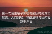 第一次使用柚子影视电脑版时的真实感受：入口路径、导航逻辑与找内容效率评估