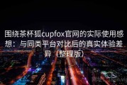 围绕茶杯狐cupfox官网的实际使用感想：与同类平台对比后的真实体验差异（整理版）