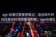 age 动漫日常使用笔记：适合碎片时间还是长时间观看的判断，age动漫在哪