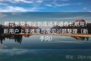 樱花影院 理论到底适不适合长期用？新用户上手难度与常见问题整理（新手向）