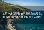 从用户角度聊聊柚子影视在线观看：是否值得收藏长期使用的个人判断