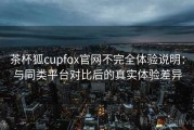 茶杯狐cupfox官网不完全体验说明：与同类平台对比后的真实体验差异