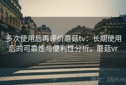 多次使用后再评价蘑菇tv：长期使用后的可靠性与便利性分析，蘑菇vr