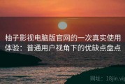 柚子影视电脑版官网的一次真实使用体验：普通用户视角下的优缺点盘点