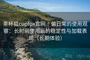茶杯狐cupfox官网｜偏日常的使用观察：长时间使用后的稳定性与加载表现（长期体验）