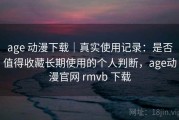 age 动漫下载｜真实使用记录：是否值得收藏长期使用的个人判断，age动漫官网 rmvb 下载