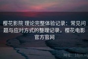 樱花影院 理论完整体验记录：常见问题与应对方式的整理记录，樱花电影官方官网