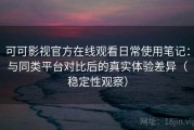 可可影视官方在线观看日常使用笔记：与同类平台对比后的真实体验差异（稳定性观察）