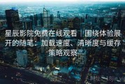 星辰影院免费在线观看｜围绕体验展开的随笔：加载速度、清晰度与缓存策略观察
