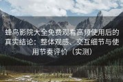 蜂鸟影院大全免费观看高频使用后的真实结论：整体观感、交互细节与使用节奏评价（实测）