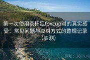第一次使用茶杯狐foxcup时的真实感受：常见问题与应对方式的整理记录（实测）