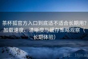 茶杯狐官方入口到底适不适合长期用？加载速度、清晰度与缓存策略观察（长期体验）