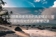 红桃视频高频使用后的真实结论：常见问题与应对方式的整理记录