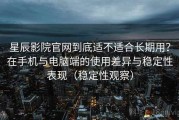 星辰影院官网到底适不适合长期用？在手机与电脑端的使用差异与稳定性表现（稳定性观察）