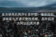 多次使用后再评价茶杯狐：播放体验、清晰度与资源完整性观察，茶杯狐官方网站扫黑风暴