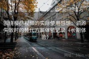 围绕樱桃视频的实际使用感想：资源失效时的替代方案体验记录（长期体验）