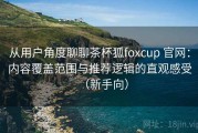 从用户角度聊聊茶杯狐foxcup 官网：内容覆盖范围与推荐逻辑的直观感受（新手向）