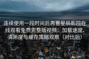 连续使用一段时间后再看星辰影院在线观看免费完整版视频：加载速度、清晰度与缓存策略观察（对比后）