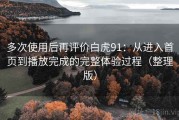 多次使用后再评价白虎91：从进入首页到播放完成的完整体验过程（整理版）