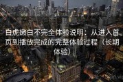 白虎嫩白不完全体验说明：从进入首页到播放完成的完整体验过程（长期体验）