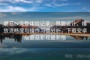 蘑菇tv完整体验记录：界面设计、播放流畅度与操作习惯分析，下载安卓版蘑菇影视最新版