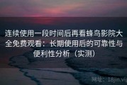 连续使用一段时间后再看蜂鸟影院大全免费观看：长期使用后的可靠性与便利性分析（实测）
