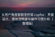 从用户角度聊聊茶杯狐 cupfox：界面设计、播放流畅度与操作习惯分析（整理版）