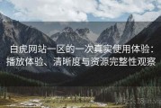 白虎网站一区的一次真实使用体验：播放体验、清晰度与资源完整性观察
