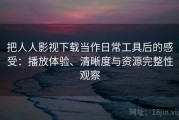 把人人影视下载当作日常工具后的感受：播放体验、清晰度与资源完整性观察