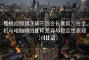 樱桃视频到底适不适合长期用？在手机与电脑端的使用差异与稳定性表现（对比后）