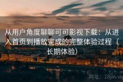 从用户角度聊聊可可影视下载：从进入首页到播放完成的完整体验过程（长期体验）