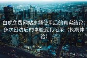 白虎免费网站高频使用后的真实结论：多次回访后的体验变化记录（长期体验）